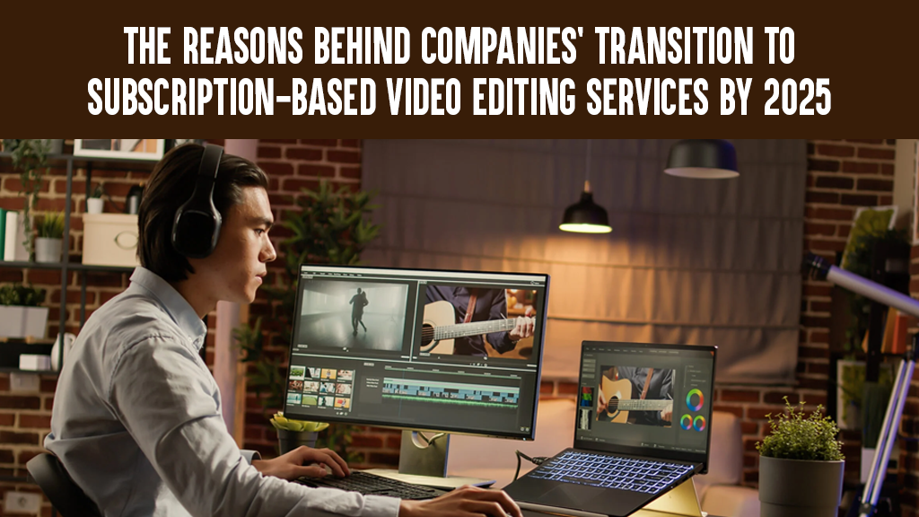 The Reasons Behind Companies’ Transition to Subscription-Based Video Editing Services by 2025